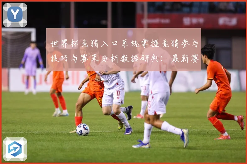 世界杯竞猜入口系统掌握竞猜参与技巧与赛果分析数据研判：最新赛事动态与深度分析