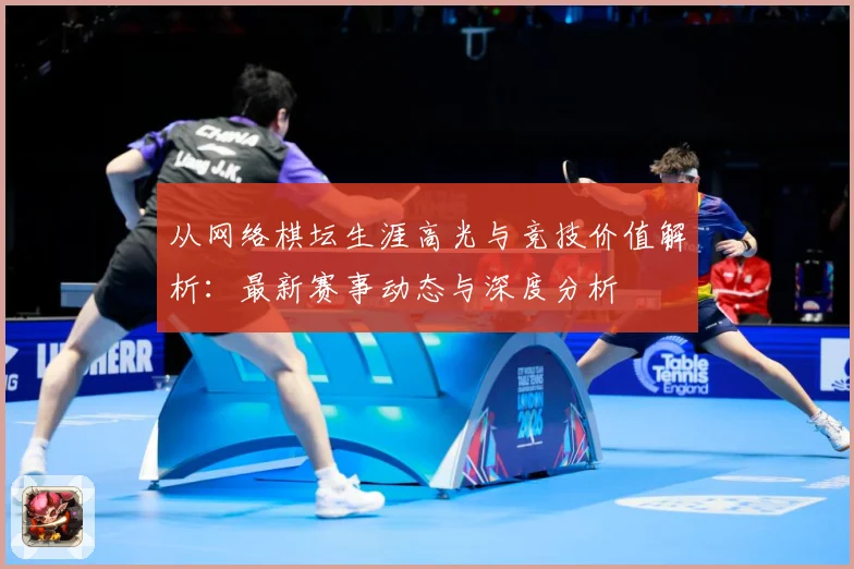 从网络棋坛生涯高光与竞技价值解析：最新赛事动态与深度分析