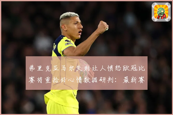 弗里克亚马尔失利让人愤怒欧冠比赛将重拾好心情数据研判：最新赛事动态与深度分析