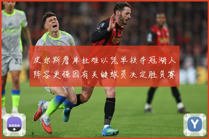 皮尔斯詹库杜难以凭单核夺冠湖人阵容更强因有关键球员决定胜负赛场复盘：最新赛事动态与深度分析