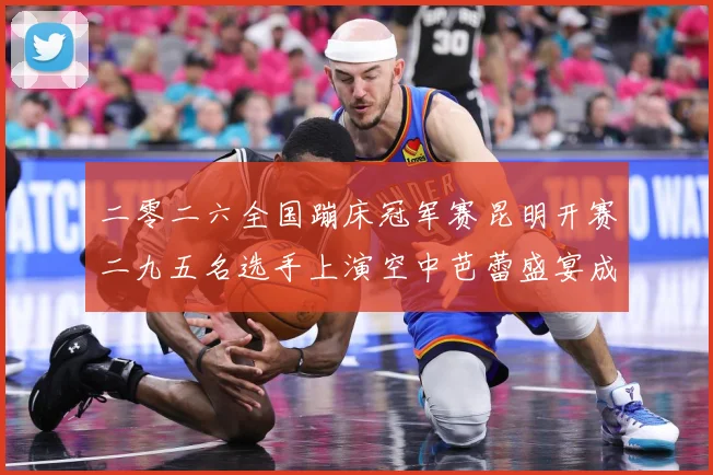 二零二六全国蹦床冠军赛昆明开赛二九五名选手上演空中芭蕾盛宴成长观察：最新赛事动态与深度分析