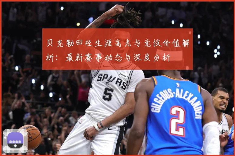 贝克勒田径生涯高光与竞技价值解析：最新赛事动态与深度分析