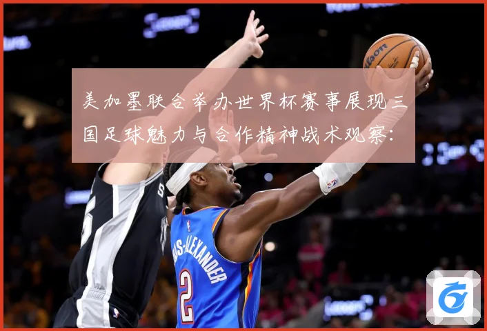 美加墨联合举办世界杯赛事展现三国足球魅力与合作精神战术观察：最新赛事动态与深度分析
