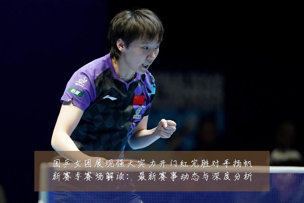 国乒女团展现强大实力开门红完胜对手扬帆新赛季赛场解读：最新赛事动态与深度分析