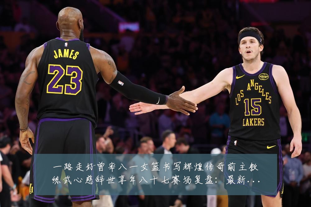 一路走好曾率八一女篮书写辉煌传奇前主教练武心慈辞世享年八十七赛场复盘:最新赛事动态与深度分析