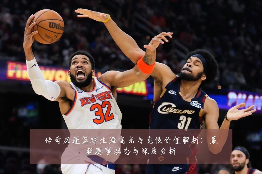 传奇皮蓬篮球生涯高光与竞技价值解析:最新赛事动态与深度分析