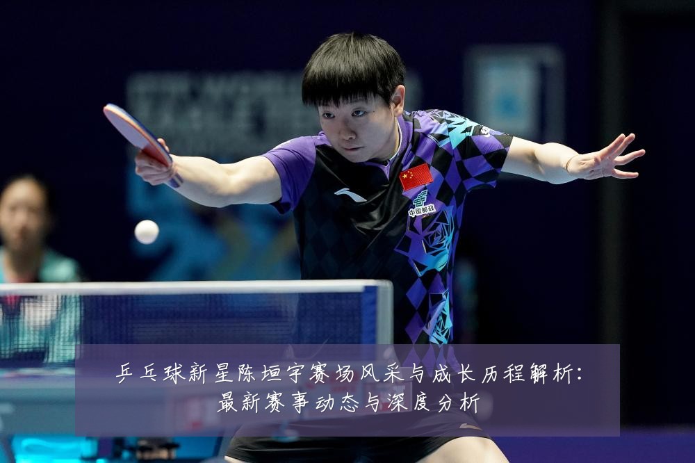 乒乓球新星陈垣宇赛场风采与成长历程解析:最新赛事动态与深度分析