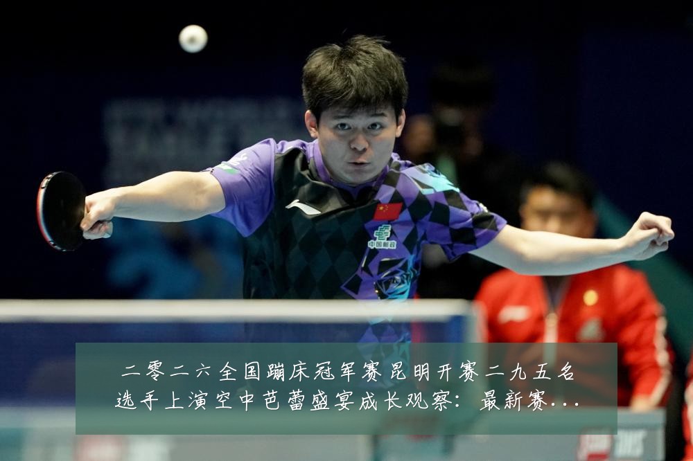 二零二六全国蹦床冠军赛昆明开赛二九五名选手上演空中芭蕾盛宴成长观察:最新赛事动态与深度分析