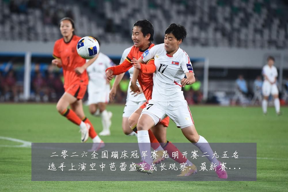 二零二六全国蹦床冠军赛昆明开赛二九五名选手上演空中芭蕾盛宴成长观察:最新赛事动态与深度分析