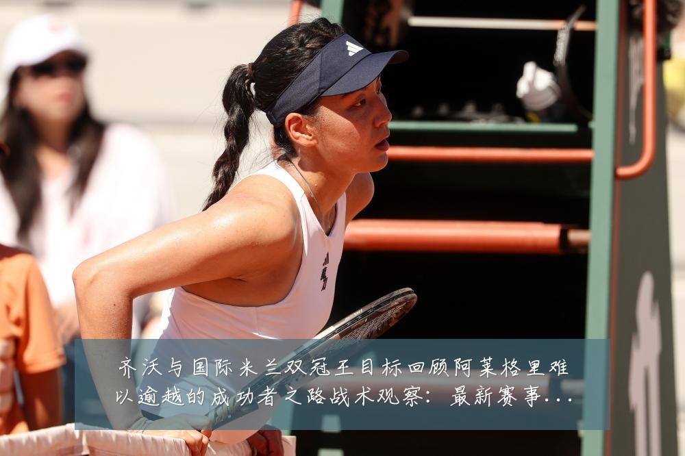 齐沃与国际米兰双冠王目标回顾阿莱格里难以逾越的成功者之路战术观察:最新赛事动态与深度分析