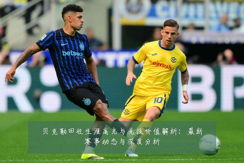 贝克勒田径生涯高光与竞技价值解析:最新赛事动态与深度分析