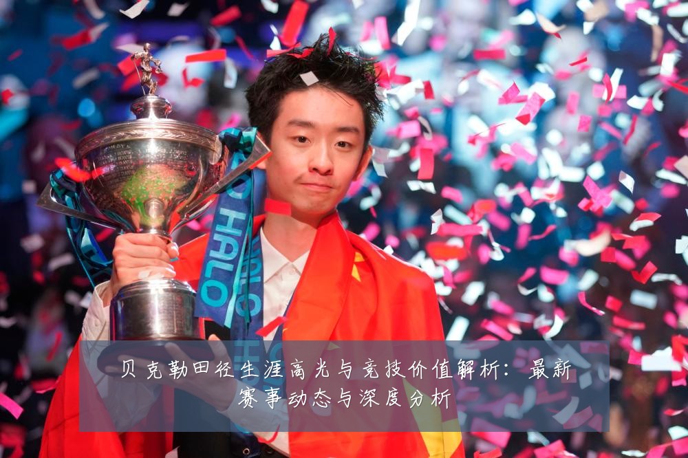 贝克勒田径生涯高光与竞技价值解析:最新赛事动态与深度分析