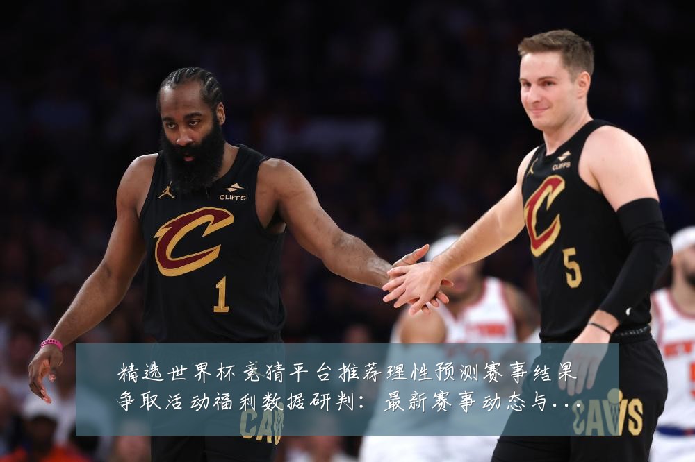 精选世界杯竞猜平台推荐理性预测赛事结果争取活动福利数据研判:最新赛事动态与深度分析