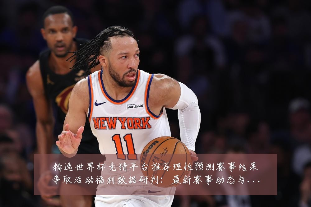 精选世界杯竞猜平台推荐理性预测赛事结果争取活动福利数据研判:最新赛事动态与深度分析