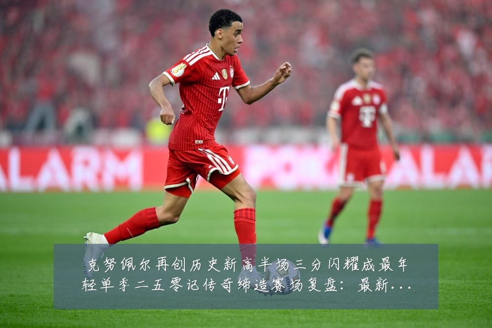 克努佩尔再创历史新高半场三分闪耀成最年轻单季二五零记传奇缔造赛场复盘:最新赛事动态与深度分析