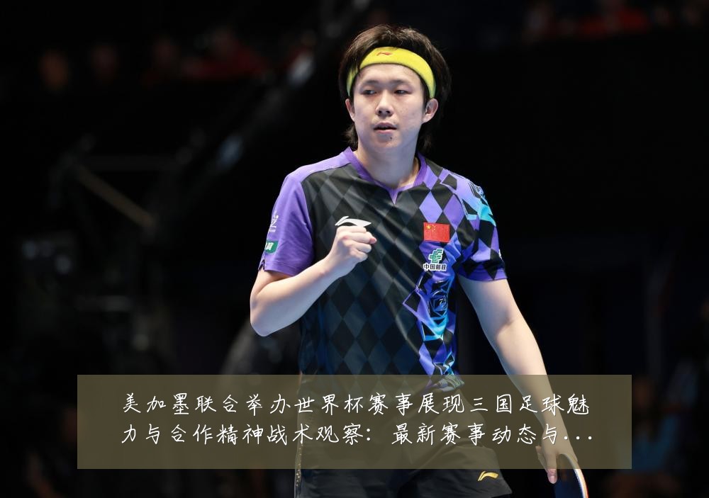 美加墨联合举办世界杯赛事展现三国足球魅力与合作精神战术观察:最新赛事动态与深度分析